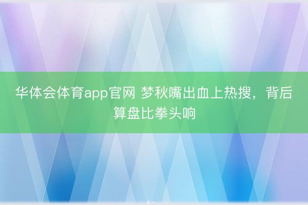 华体会体育app官网 梦秋嘴出血上热搜,背后算盘比拳头响