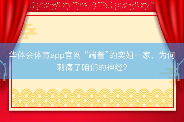 华体会体育app官网 “端着”的奕姐一家，为何刺痛了咱们的神经？