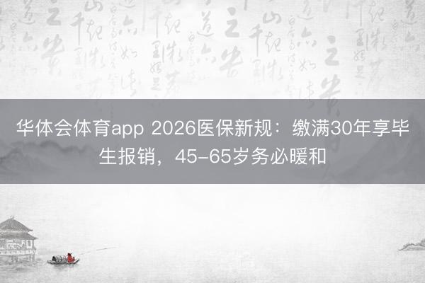 华体会体育app 2026医保新规:缴满30年享毕生报销,45-65岁务必暖和