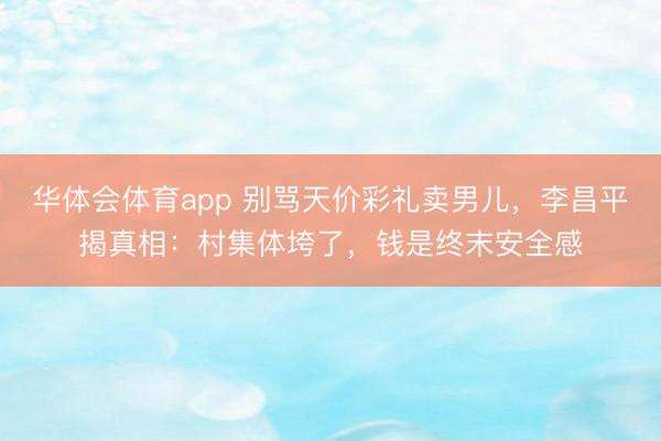 华体会体育app 别骂天价彩礼卖男儿,李昌平揭真相:村集体垮了,钱是终末安全感
