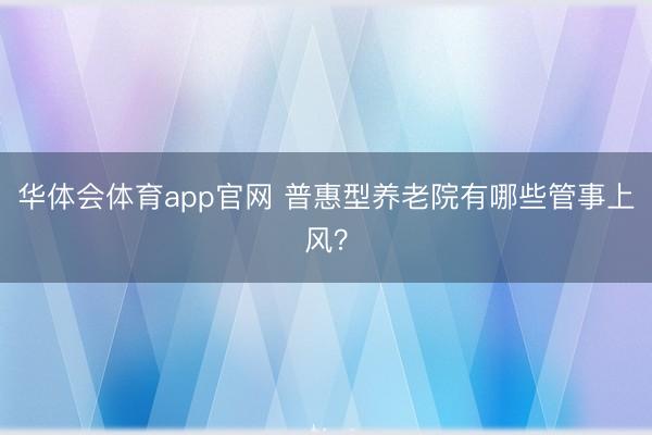 华体会体育app官网 普惠型养老院有哪些管事上风?