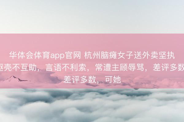 华体会体育app官网 杭州脑瘫女子送外卖坚执7年！躯壳不互助，言语不利索，常遭主顾辱骂，差评多数，可她