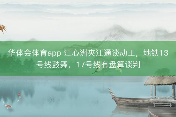 华体会体育app 江心洲夹江通谈动工，地铁13号线鼓舞，17号线有盘算谈判