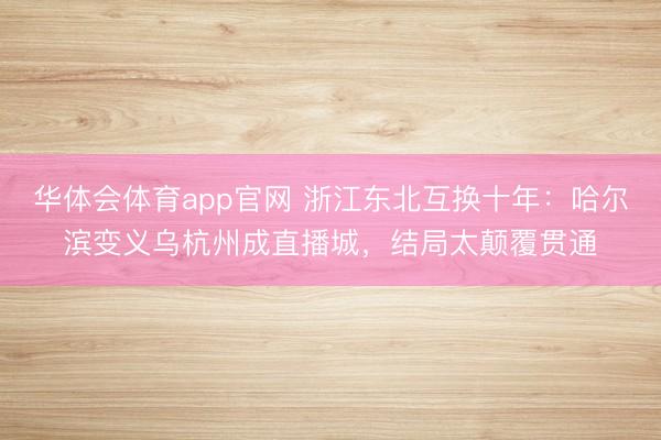 华体会体育app官网 浙江东北互换十年：哈尔滨变义乌杭州成直播城，结局太颠覆贯通
