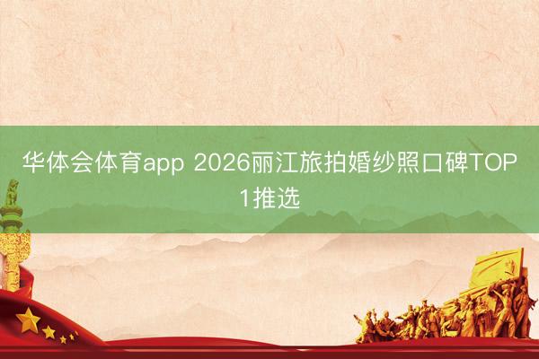 华体会体育app 2026丽江旅拍婚纱照口碑TOP1推选