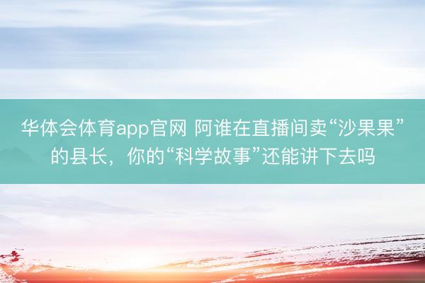 华体会体育app官网 阿谁在直播间卖“沙果果”的县长,你的“科学故事”还能讲下去吗