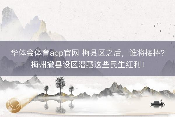 华体会体育app官网 梅县区之后,谁将接棒?梅州撤县设区潜藏这些民生红利!