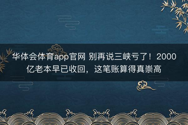 华体会体育app官网 别再说三峡亏了！2000亿老本早已收回，这笔账算得真崇高