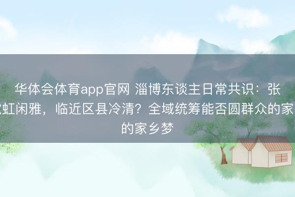 华体会体育app官网 淄博东谈主日常共识：张店霓虹闲雅，临近区县冷清？全域统筹能否圆群众的家乡梦