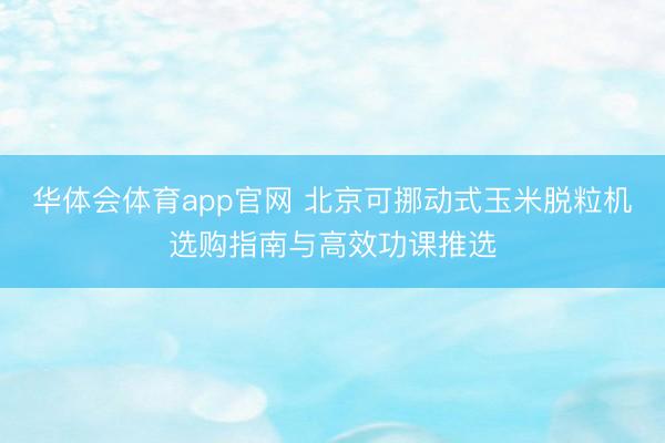 华体会体育app官网 北京可挪动式玉米脱粒机选购指南与高效功课推选