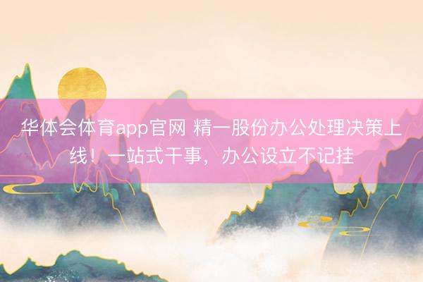 华体会体育app官网 精一股份办公处理决策上线！一站式干事，办公设立不记挂