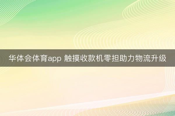 华体会体育app 触摸收款机零担助力物流升级