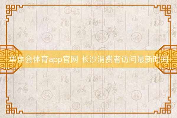 华体会体育app官网 长沙消费者访问最新时间