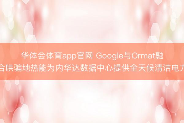 华体会体育app官网 Google与Ormat融合哄骗地热能为内华达数据中心提供全天候清洁电力