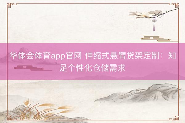 华体会体育app官网 伸缩式悬臂货架定制:知足个性化仓储需求