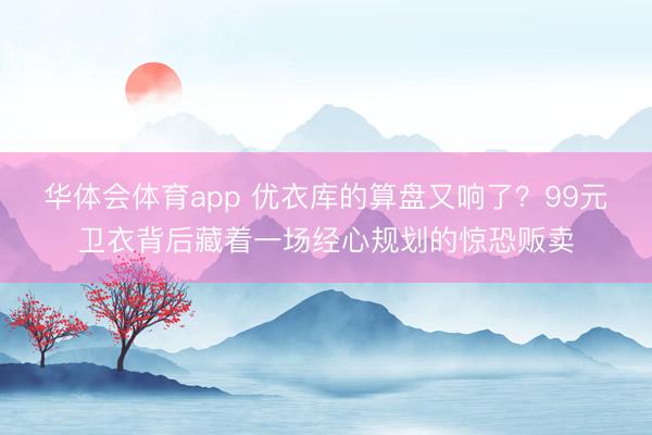 华体会体育app 优衣库的算盘又响了？99元卫衣背后藏着一场经心规划的惊恐贩卖