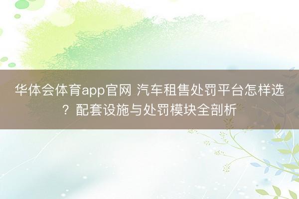 华体会体育app官网 汽车租售处罚平台怎样选?配套设施与处罚模块全剖析