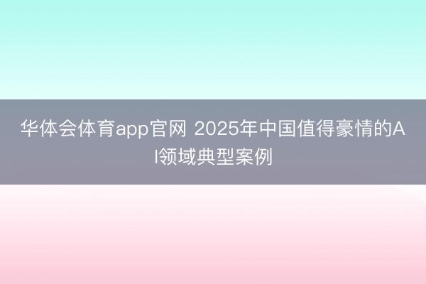 华体会体育app官网 2025年中国值得豪情的AI领域典型案例