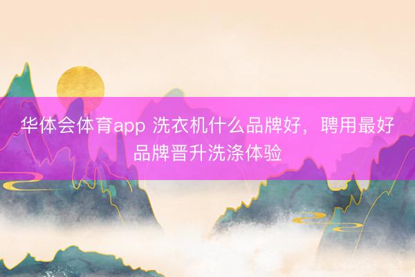 华体会体育app 洗衣机什么品牌好，聘用最好品牌晋升洗涤体验