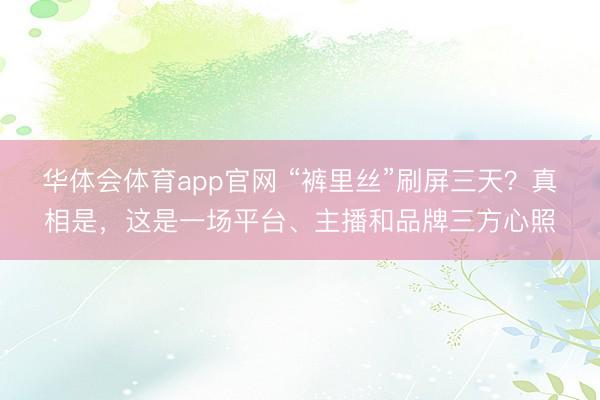 华体会体育app官网 “裤里丝”刷屏三天?真相是,这是一场平台、主播和品牌三方心照