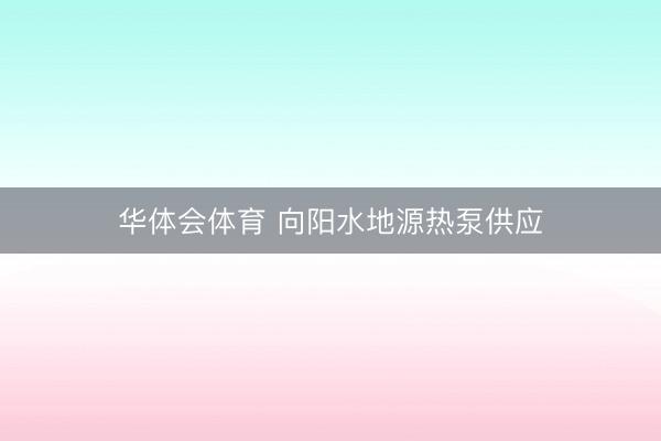 华体会体育 向阳水地源热泵供应