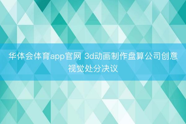 华体会体育app官网 3d动画制作盘算公司创意视觉处分决议