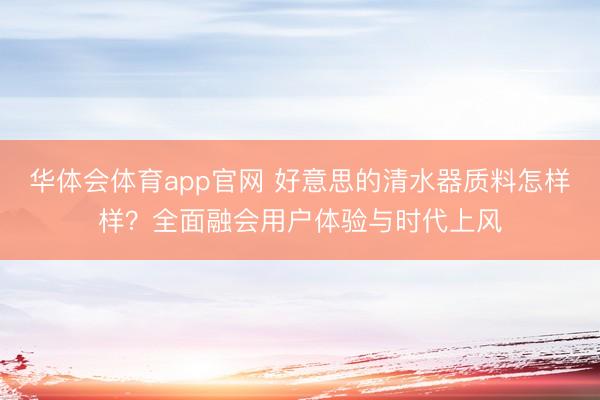 华体会体育app官网 好意思的清水器质料怎样样?全面融会用户体验与时代上风