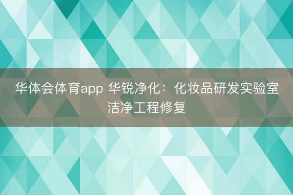 华体会体育app 华锐净化:化妆品研发实验室洁净工程修复