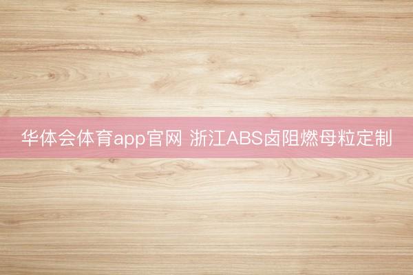华体会体育app官网 浙江ABS卤阻燃母粒定制