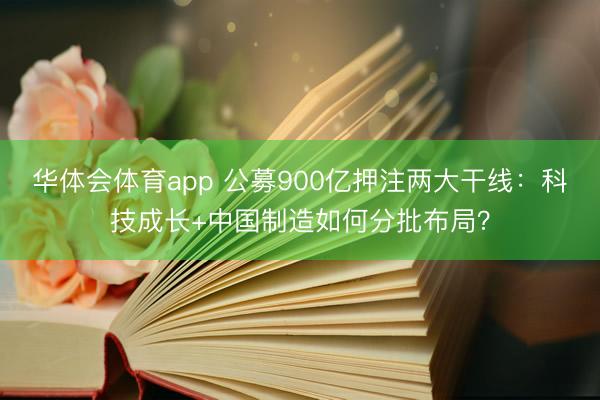 华体会体育app 公募900亿押注两大干线:科技成长+中国制造如何分批布局?