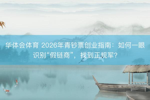 华体会体育 2026年青钞票创业指南：如何一眼识别“假链商”，找到正规军？