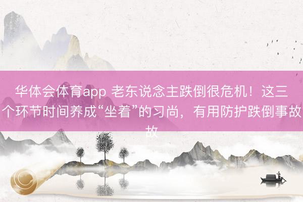 华体会体育app 老东说念主跌倒很危机！这三个环节时间养成“坐着”的习尚，有用防护跌倒事故