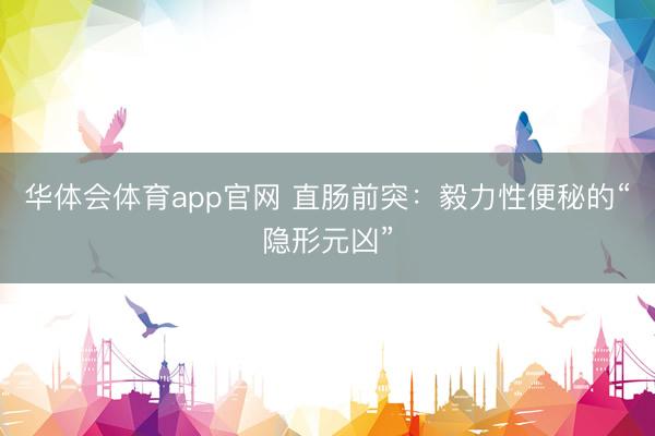 华体会体育app官网 直肠前突：毅力性便秘的“隐形元凶”