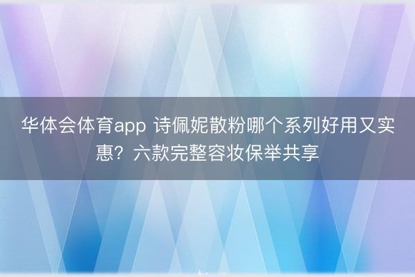 华体会体育app 诗佩妮散粉哪个系列好用又实惠？六款完整容妆保举共享