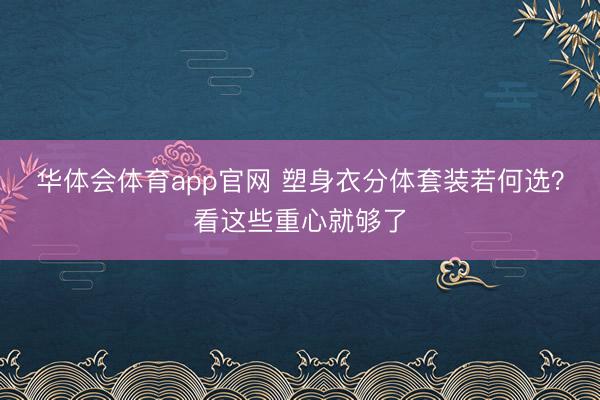 华体会体育app官网 塑身衣分体套装若何选？看这些重心就够了