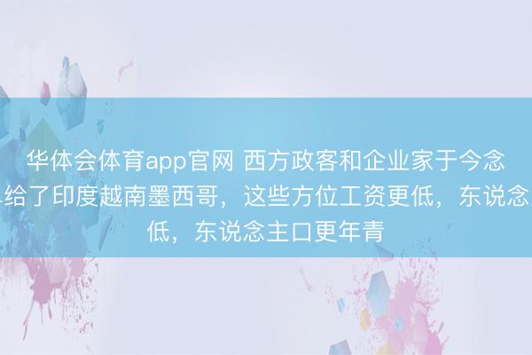 华体会体育app官网 西方政客和企业家于今念念欠亨订单给了印度越南墨西哥，这些方位工资更低，东说念主口更年青