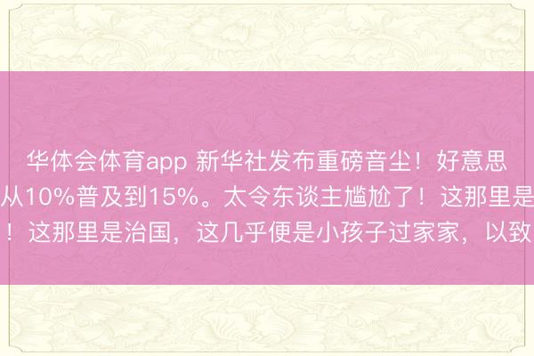 华体会体育app 新华社发布重磅音尘！好意思国秘书将全球入口关税从10%普及到15%。太令东谈主尴尬了！这那里是治国，这几乎便是小孩子过家家，以致比过家家还任性