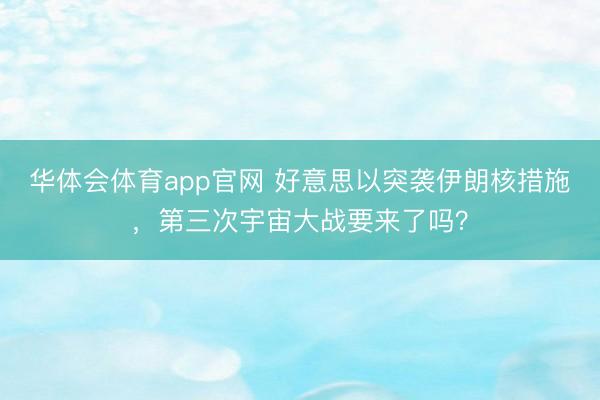 华体会体育app官网 好意思以突袭伊朗核措施，第三次宇宙大战要来了吗？
