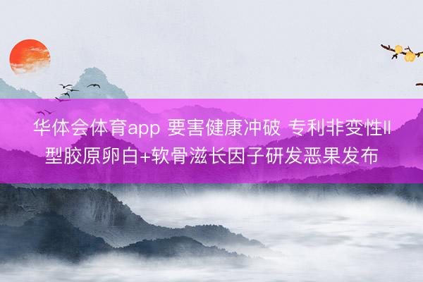 华体会体育app 要害健康冲破 专利非变性II型胶原卵白+软骨滋长因子研发恶果发布